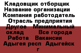 Кладовщик-отборщик › Название организации ­ Компания-работодатель › Отрасль предприятия ­ Другое › Минимальный оклад ­ 1 - Все города Работа » Вакансии   . Адыгея респ.,Адыгейск г.